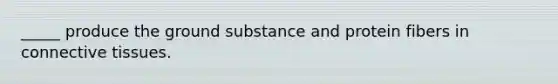 _____ produce the ground substance and protein fibers in <a href='https://www.questionai.com/knowledge/kYDr0DHyc8-connective-tissue' class='anchor-knowledge'>connective tissue</a>s.