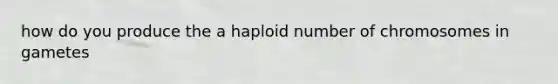 how do you produce the a haploid number of chromosomes in gametes