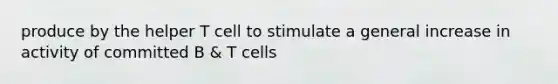 produce by the helper T cell to stimulate a general increase in activity of committed B & T cells