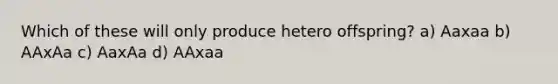 Which of these will only produce hetero offspring? a) Aaxaa b) AAxAa c) AaxAa d) AAxaa