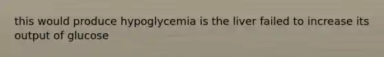 this would produce hypoglycemia is the liver failed to increase its output of glucose