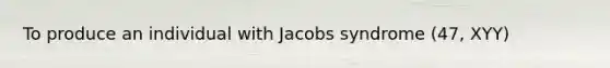 To produce an individual with Jacobs syndrome (47, XYY)