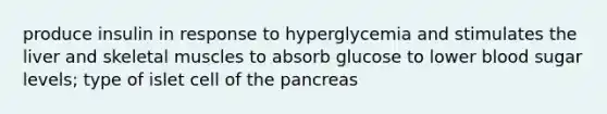 produce insulin in response to hyperglycemia and stimulates the liver and skeletal muscles to absorb glucose to lower blood sugar levels; type of islet cell of the pancreas