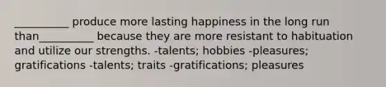 __________ produce more lasting happiness in the long run than__________ because they are more resistant to habituation and utilize our strengths. -talents; hobbies -pleasures; gratifications -talents; traits -gratifications; pleasures