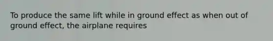 To produce the same lift while in ground effect as when out of ground effect, the airplane requires