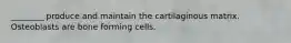 ________ produce and maintain the cartilaginous matrix. Osteoblasts are bone forming cells.