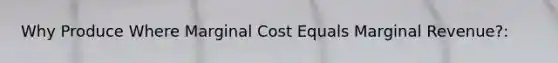 Why Produce Where Marginal Cost Equals Marginal Revenue?: