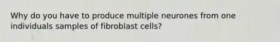 Why do you have to produce multiple neurones from one individuals samples of fibroblast cells?