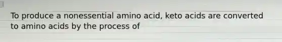 To produce a nonessential amino acid, keto acids are converted to amino acids by the process of