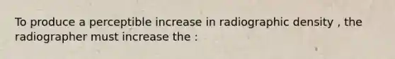 To produce a perceptible increase in radiographic density , the radiographer must increase the :