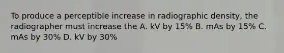 To produce a perceptible increase in radiographic density, the radiographer must increase the A. kV by 15% B. mAs by 15% C. mAs by 30% D. kV by 30%