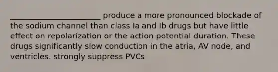 _______________________ produce a more pronounced blockade of the sodium channel than class Ia and Ib drugs but have little effect on repolarization or the action potential duration. These drugs significantly slow conduction in the atria, AV node, and ventricles. strongly suppress PVCs