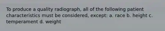 To produce a quality radiograph, all of the following patient characteristics must be considered, except: a. race b. height c. temperament d. weight