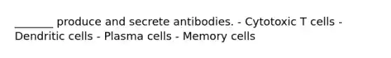 _______ produce and secrete antibodies. - Cytotoxic T cells - Dendritic cells - Plasma cells - Memory cells