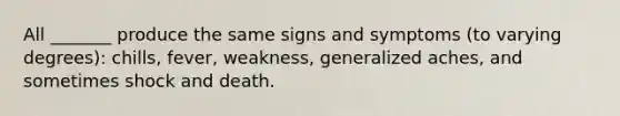 All _______ produce the same signs and symptoms (to varying degrees): chills, fever, weakness, generalized aches, and sometimes shock and death.