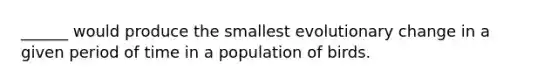 ______ would produce the smallest evolutionary change in a given period of time in a population of birds.