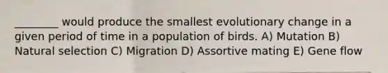 ________ would produce the smallest evolutionary change in a given period of time in a population of birds. A) Mutation B) Natural selection C) Migration D) Assortive mating E) Gene flow