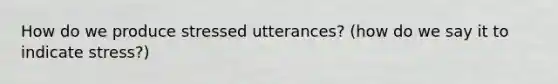 How do we produce stressed utterances? (how do we say it to indicate stress?)