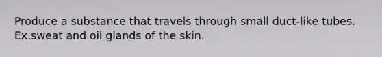 Produce a substance that travels through small duct-like tubes. Ex.sweat and oil glands of the skin.