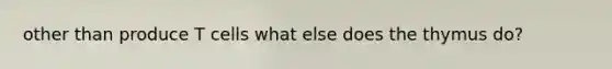 other than produce T cells what else does the thymus do?
