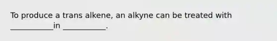 To produce a trans alkene, an alkyne can be treated with ___________in ___________.