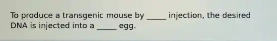 To produce a transgenic mouse by _____ injection, the desired DNA is injected into a _____ egg.