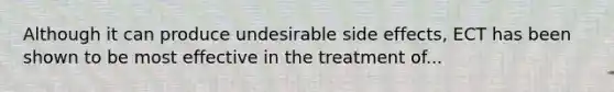 Although it can produce undesirable side effects, ECT has been shown to be most effective in the treatment of...