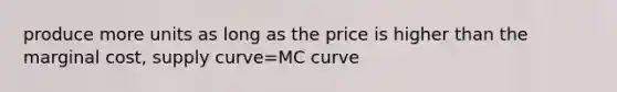 produce more units as long as the price is higher than the marginal cost, supply curve=MC curve