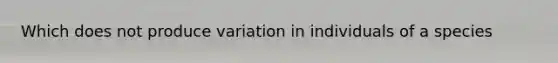 Which does not produce variation in individuals of a species