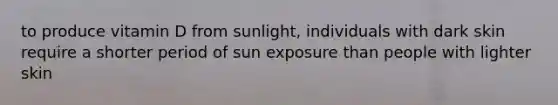 to produce vitamin D from sunlight, individuals with dark skin require a shorter period of sun exposure than people with lighter skin