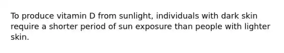 To produce vitamin D from sunlight, individuals with dark skin require a shorter period of sun exposure than people with lighter skin.