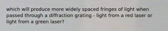 which will produce more widely spaced fringes of light when passed through a diffraction grating - light from a red laser or light from a green laser?