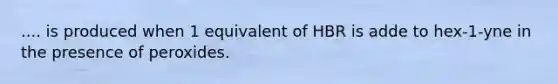 .... is produced when 1 equivalent of HBR is adde to hex-1-yne in the presence of peroxides.