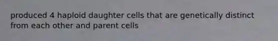 produced 4 haploid daughter cells that are genetically distinct from each other and parent cells