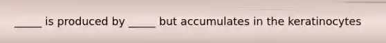 _____ is produced by _____ but accumulates in the keratinocytes