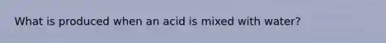 What is produced when an acid is mixed with water?