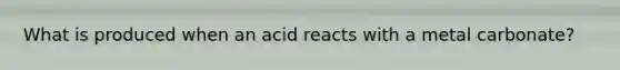 What is produced when an acid reacts with a metal carbonate?