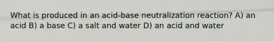 What is produced in an acid-base neutralization reaction? A) an acid B) a base C) a salt and water D) an acid and water