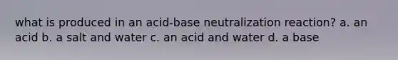 what is produced in an acid-base neutralization reaction? a. an acid b. a salt and water c. an acid and water d. a base