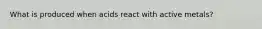 What is produced when acids react with active metals?