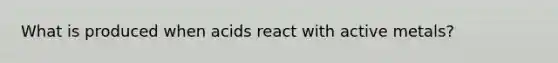 What is produced when acids react with active metals?