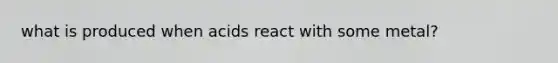 what is produced when acids react with some metal?