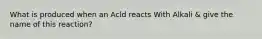 What is produced when an Acld reacts With Alkali & give the name of this reaction?