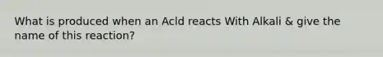 What is produced when an Acld reacts With Alkali & give the name of this reaction?