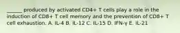 ______ produced by activated CD4+ T cells play a role in the induction of CD8+ T cell memory and the prevention of CD8+ T cell exhaustion. A. IL-4 B. IL-12 C. IL-15 D. IFN-γ E. IL-21