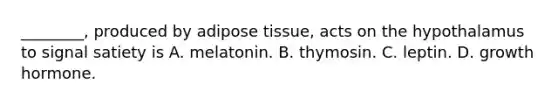 ________, produced by adipose tissue, acts on the hypothalamus to signal satiety is A. melatonin. B. thymosin. C. leptin. D. growth hormone.