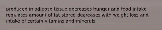 produced in adipose tissue decreases hunger and food intake regulates amount of fat stored decreases with weight loss and intake of certain vitamins and minerals