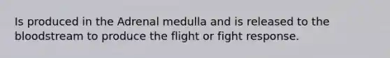 Is produced in the Adrenal medulla and is released to the bloodstream to produce the flight or fight response.