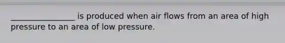 ________________ is produced when air flows from an area of high pressure to an area of low pressure.