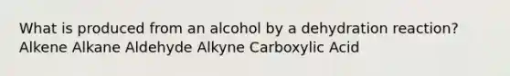 What is produced from an alcohol by a dehydration reaction? Alkene Alkane Aldehyde Alkyne Carboxylic Acid